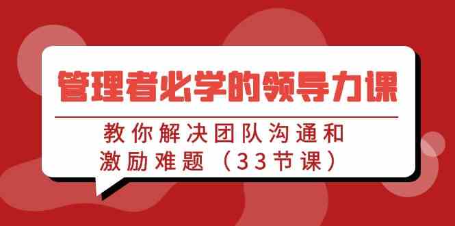 （9124期）管理者必修的领导力课：33节课教你搞定团队沟通和激励难题-安索博客网