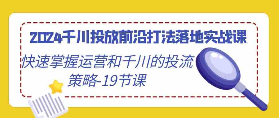 （9123期）2024千川投放前沿打法落地实战课，快速搞懂运营和千川的投流策略-19节课-安索博客网