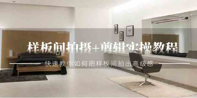 样板间拍照+剪辑实操课，51节课手把手教你拍出高级感-安索博客网