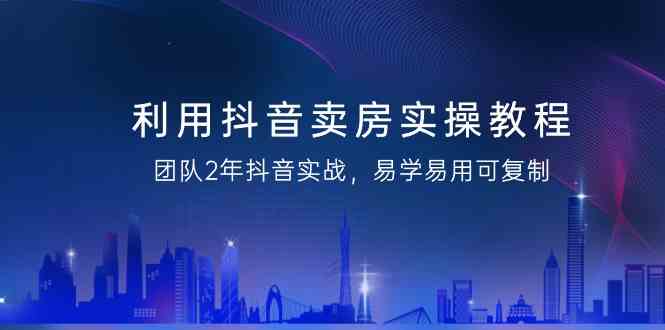 （9079期）抖音卖房实操课，团队2年实战经验，简单好上手，直接复制就能用（43节无广告）-安索博客网