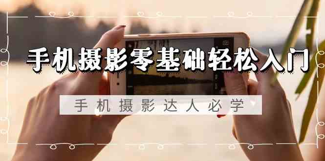 （9078期）手机摄影零基础轻松入门，手机摄影达人必学，不限手机品牌-无水印课程-安索博客网