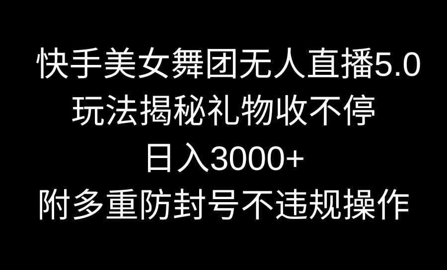 快手美女舞团无人直播5.0玩法揭秘，礼物收到手软，日入3000+，还有多重防坑技巧-安索博客网