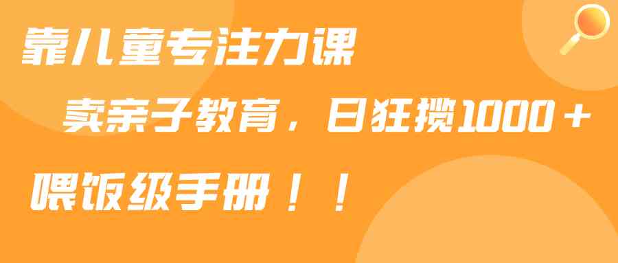 靠儿童专注力课程卖亲子育儿课，日赚1000+，超详细教程来了！-安索博客网
