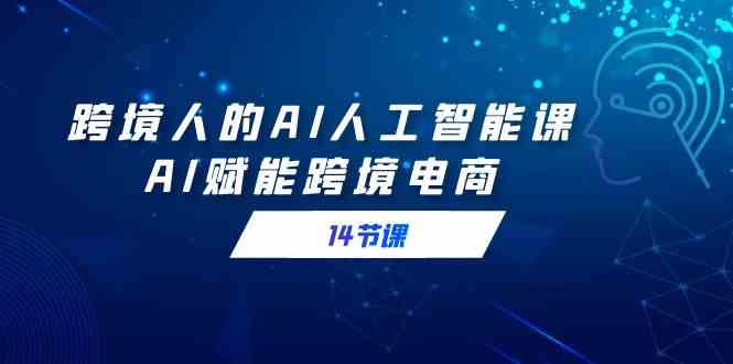 跨境人AI课来啦！14节课带你用AI搞定跨境电商-安索博客网
