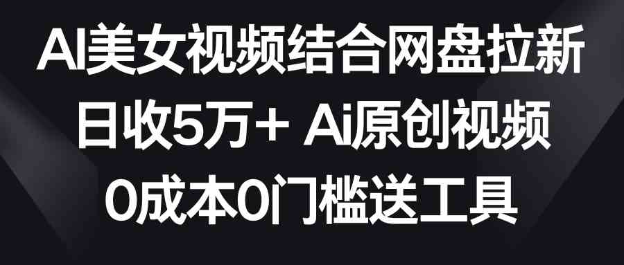 AI美女视频+网盘拉新，轻松日赚5万+！两分钟一条原创视频，零成本零门槛，免费送工具-安索博客网