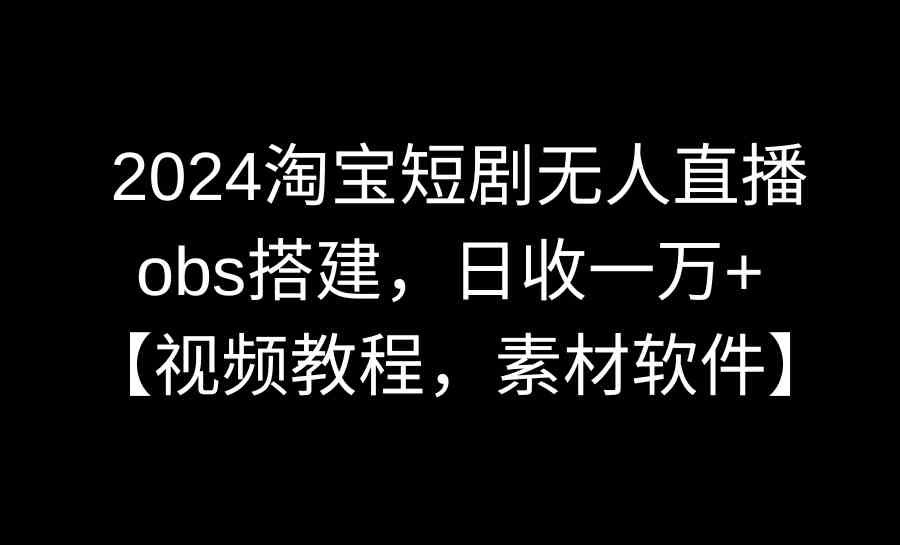 2024淘宝短剧无人直播3.0来了！用OBS轻松搭建，日入过万，【视频教程+素材软件全送】-安索博客网