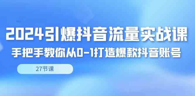 2024抖音流量实战课，手把手带你从0到1搞爆款账号（27节）-安索博客网