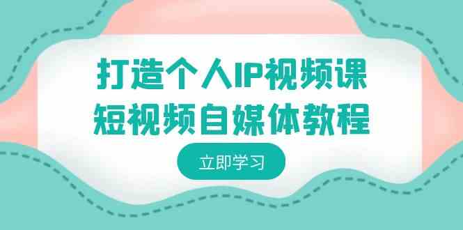 手把手教你打造个人IP！短视频自媒体实操课，从定位到变现全搞定-安索博客网