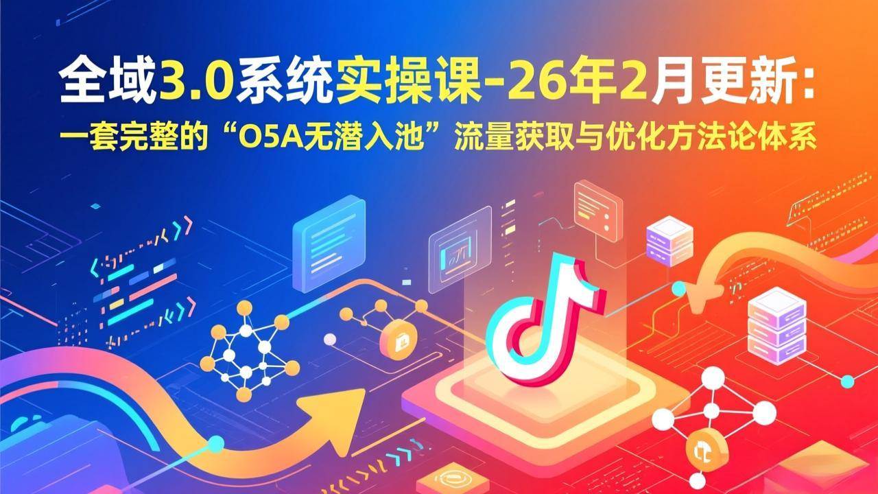 全域3.0系统实操课（26年2月更新）：一套超好用的“O5A无潜入池”流量打法，手把手教你拿流量、提ROI-安索博客网