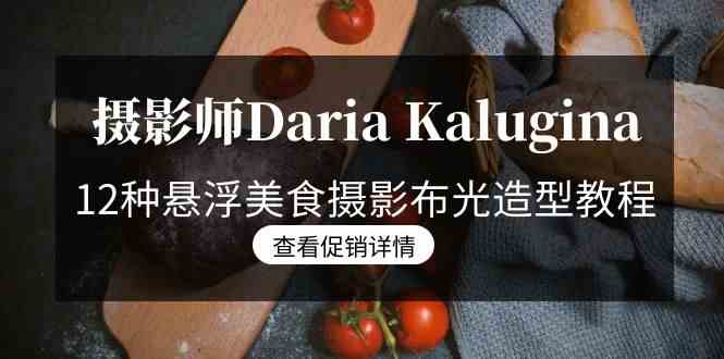 摄影师Daria Kalugina的悬浮美食摄影课：12种布光造型技巧，21节中文字幕课程-安索博客网