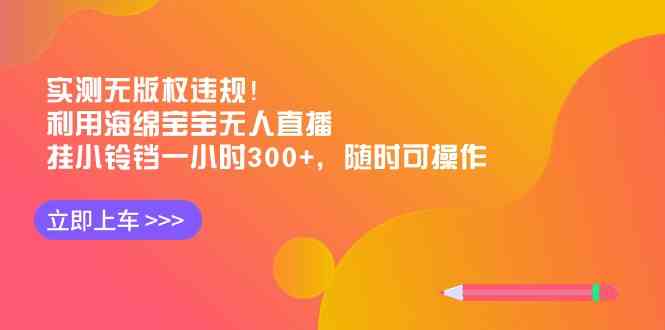 （8886期）实测没侵权！搞个海绵宝宝无人直播，挂个小铃铛，一小时赚300+，随时都能干-安索博客网