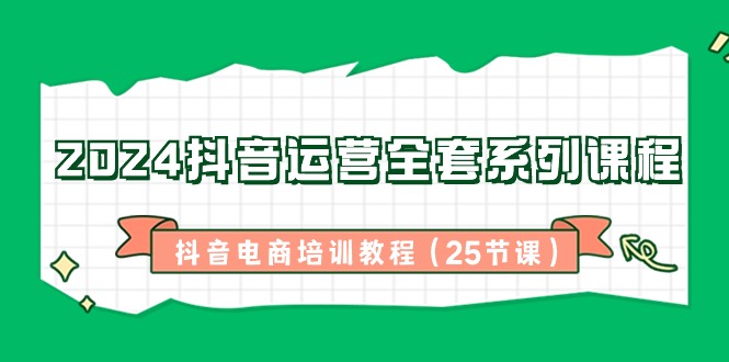 2024抖音运营全套系列课程-抖音电商培训教程（25节课）-安索博客网