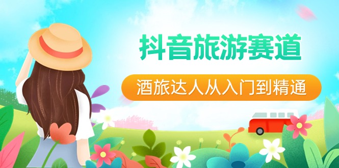 （8854期）抖音旅游赛道：从菜鸟到达人，手把手教你直播+短视频+旅游，未来5年的风口别错过-安索博客网