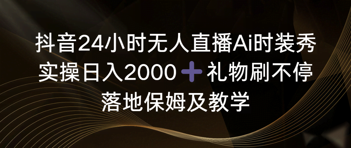 抖音24小时无人直播Ai时装秀，实操日入2000+，礼物刷不停，落地保姆及教学-安索博客网