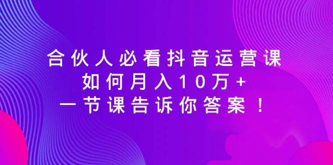 合伙人必看的抖音运营课，月入10万+的秘密，一节课全告诉你！-安索博客网