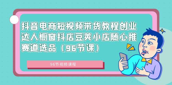 (8788期)抖音电商短视频带货教程：创业达人橱窗、抖店、豆荚、随心推、赛道选品（96节课）-安索博客网