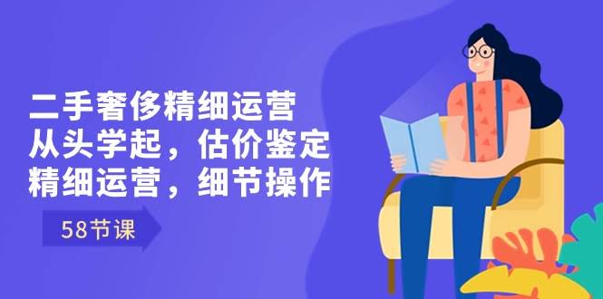 二手奢侈品精细运营从零学起，估价鉴定、精细运营、细节操作全覆盖（58节课）-安索博客网