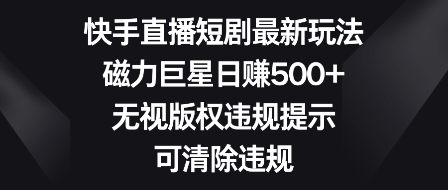 快手直播短剧新玩法，磁力巨星轻松日赚500+，无视版权问题，还能一键清除违规-安索博客网
