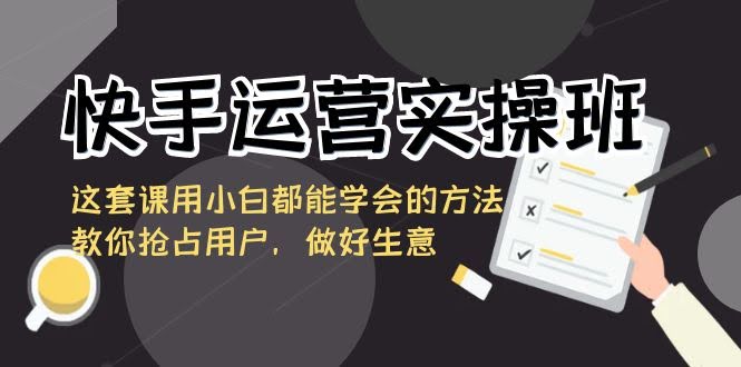 快手运营实操班（8763期）：小白也能学会的招数，轻松抢用户、做赚钱生意-安索博客网