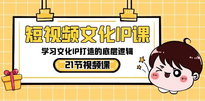 短视频文化IP课，手把手教你搞懂文化IP的底层逻辑（21节课）-安索博客网
