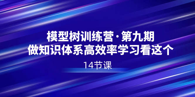 （8725期）模型树特训营·第九期，想高效学习、搭建知识体系？看这个就够了！（14节课）-安索博客网