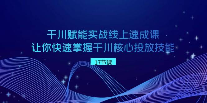千川赋能实战线上速成课，手把手教你快速掌握核心投放技能-安索博客网