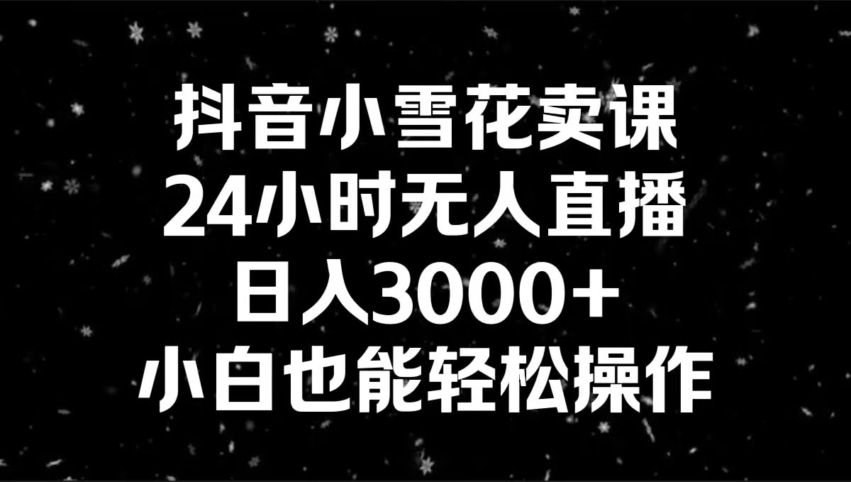 抖音小雪花卖课，24小时无人直播，每天躺赚3000+，小白也能轻松上手-安索博客网