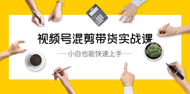 （8686期）视频号混剪带货实战课，10节课让小白也能轻松上手-安索博客网