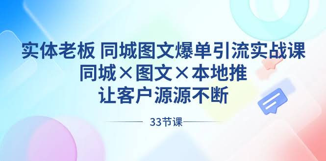 （8684期）实体老板必看！同城图文爆单引流实战课，轻松搞定同城×图文×本地推，客户自动找上门-安索博客网