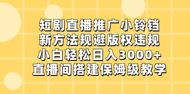 （8662期）短剧直播小铃铛新玩法，轻松规避版权问题，小白也能日入3000+，直播间搭建全攻略-安索博客网
