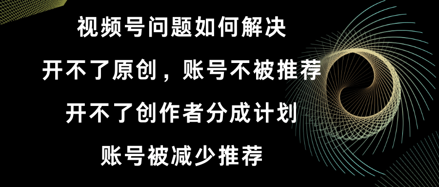 视频号原创和分成计划搞不定？账号推荐少了？看这里怎么破！-安索博客网
