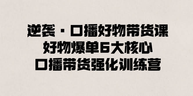 逆袭·口播好物带货课，教你轻松爆单的6大核心，口播带货强化训练营-安索博客网