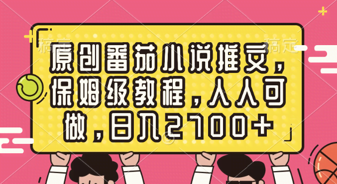 （8581期）手把手教你做原创番茄小说推文，零基础也能上手，日赚2700+-安索博客网