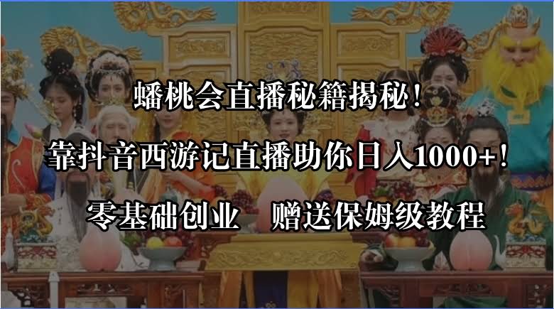 （8520期）蟠桃会直播秘籍！用抖音西游记直播，每天轻松赚1000+，零基础也能干，附保姆级教程-安索博客网