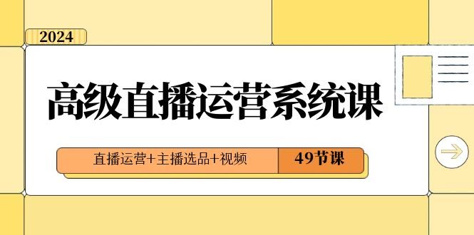 （8500期）2024高级直播·运营系统课，直播运营+主播选品+视频（49节课）-安索博客网