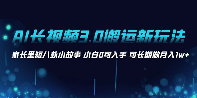AI长视频3.0搬运新玩法：用家长里短八卦小故事，小白也能月入过万-安索博客网