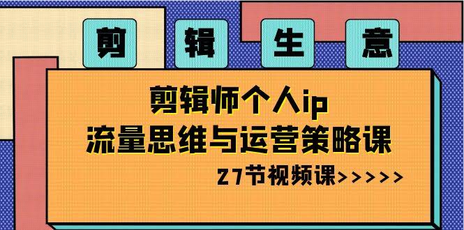 （8463期）剪辑生意：剪辑师个人IP流量思维与运营策略课（27节视频课）-安索博客网