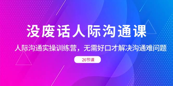（8462期）正经聊天人际沟通课，实操训练营，不用嘴皮子溜也能搞定沟通难题（26节）-安索博客网