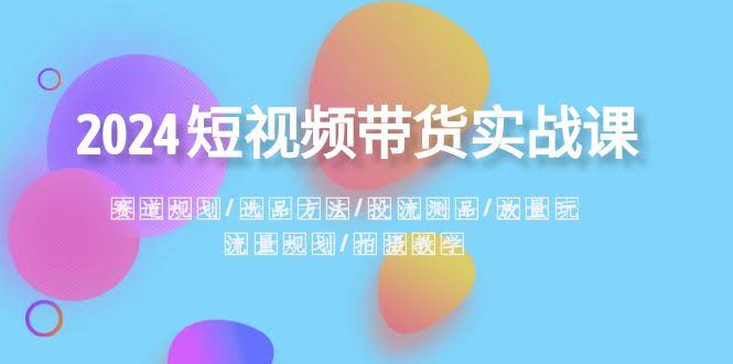 2024短视频带货实战课：赛道规划·选品方法·投流测品·放量玩法·流量规划-安索博客网