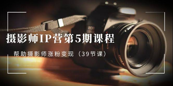 摄影师IP营第5期：39节课带你涨粉变现，轻松搞定接单！-安索博客网