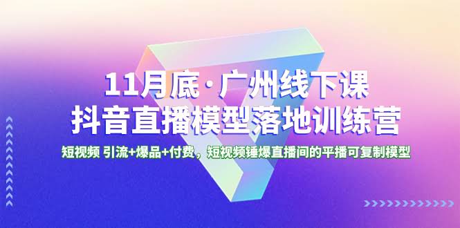 11月底广州线下课：抖音直播模型落地特训营，短视频引流+爆品+付费，轻松复制直播间爆款模式-安索博客网