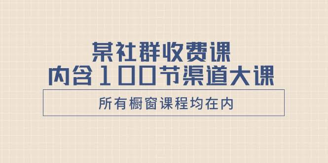 （8424期）某社群收费课，100节渠道大课全在这儿（所有橱窗课程都打包了）-安索博客网