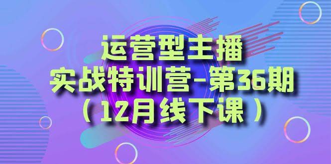 （8422期）运营型主播·实战特训营-第36期（12月线下课）  从底层逻辑到起号思路，…-安索博客网