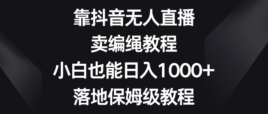 抖音无人直播卖编绳教程，小白也能轻松日赚1000+，手把手保姆级教学-安索博客网