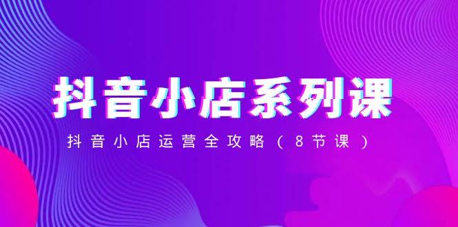 抖音小店系列课，手把手教你玩转运营（总共8节课）-安索博客网