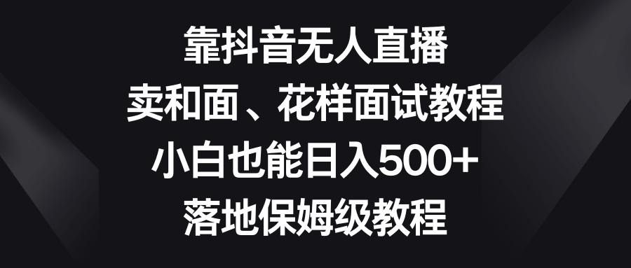 （8364期）抖音无人直播，卖和面和花样面食教程，小白也能每天赚500+，超详细保姆级教程-安索博客网