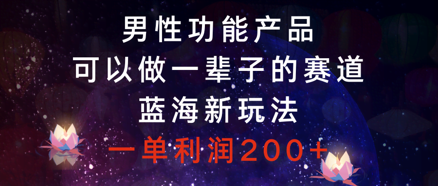 男性功能产品，稳赚一辈子的赛道！新玩法蓝海，一单利润200+-安索博客网