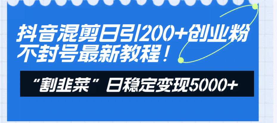 抖音混剪日引200+创业粉，不封号！割韭菜一天稳赚5000+！-安索博客网