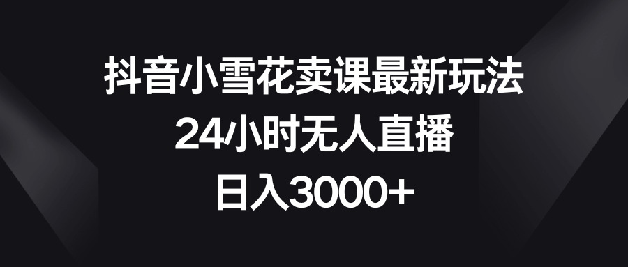 抖音小雪花卖课新招，全天候自动播，躺着也能日赚3000+-安索博客网