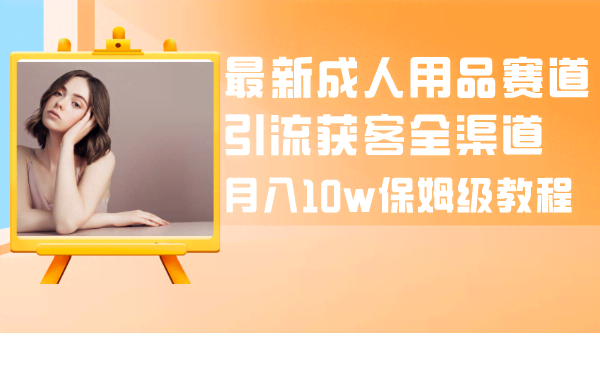 最新成人用品赛道全渠道引流攻略，月入10w保姆级教程-安索博客网